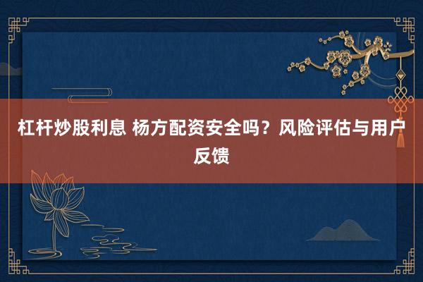 杠杆炒股利息 杨方配资安全吗？风险评估与用户反馈