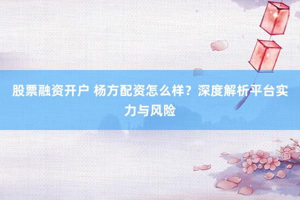 股票融资开户 杨方配资怎么样？深度解析平台实力与风险