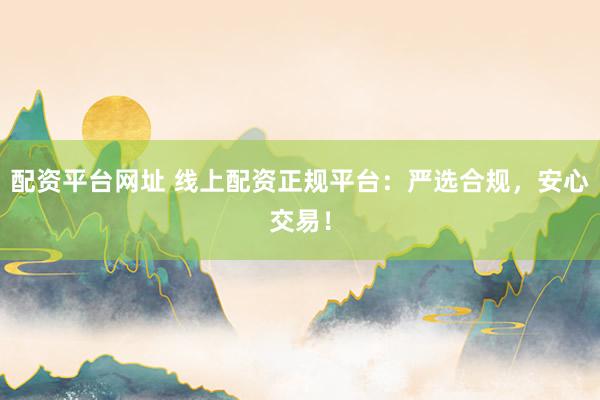 配资平台网址 线上配资正规平台：严选合规，安心交易！