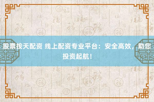股票按天配资 线上配资专业平台：安全高效，助您投资起航！