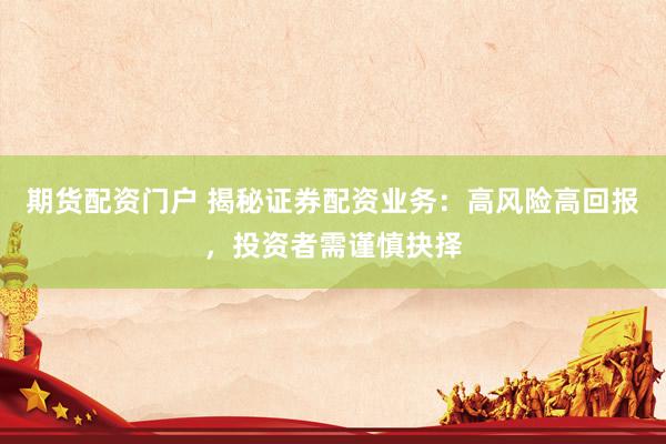 期货配资门户 揭秘证券配资业务：高风险高回报，投资者需谨慎抉择