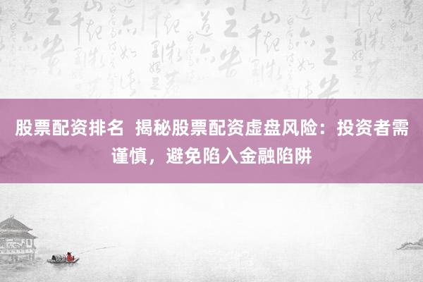 股票配资排名  揭秘股票配资虚盘风险：投资者需谨慎，避免陷入金融陷阱