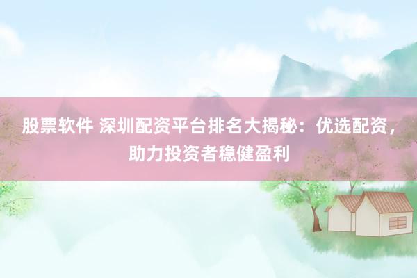 股票软件 深圳配资平台排名大揭秘：优选配资，助力投资者稳健盈利