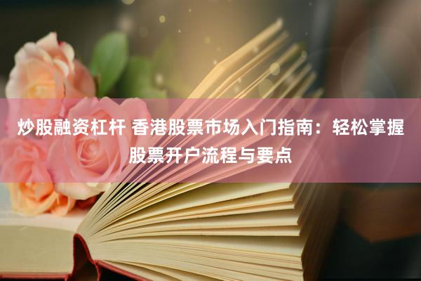 炒股融资杠杆 香港股票市场入门指南：轻松掌握股票开户流程与要点