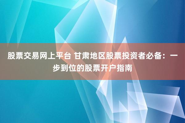 股票交易网上平台 甘肃地区股票投资者必备：一步到位的股票开户指南