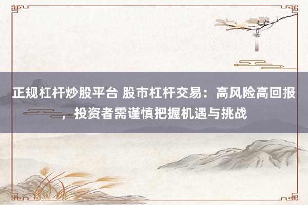 正规杠杆炒股平台 股市杠杆交易：高风险高回报，投资者需谨慎把握机遇与挑战