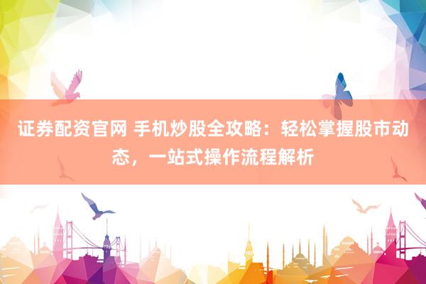 证券配资官网 手机炒股全攻略：轻松掌握股市动态，一站式操作流程解析