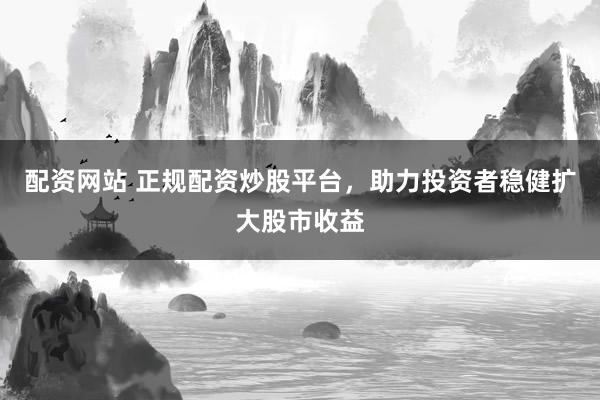 配资网站 正规配资炒股平台，助力投资者稳健扩大股市收益
