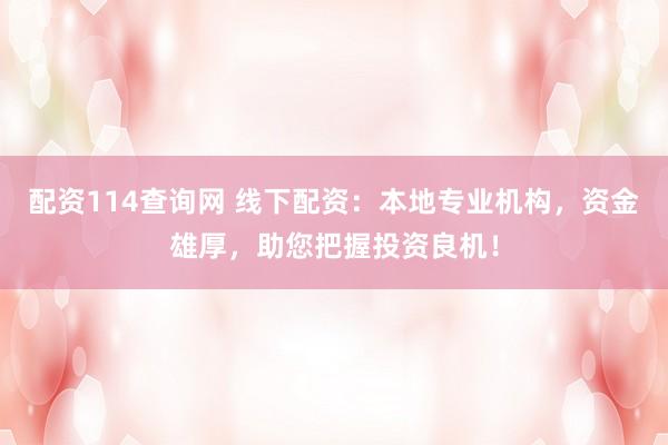 配资114查询网 线下配资：本地专业机构，资金雄厚，助您把握投资良机！