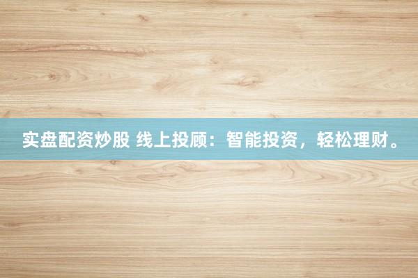 实盘配资炒股 线上投顾：智能投资，轻松理财。