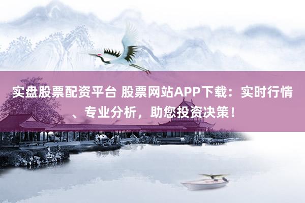 实盘股票配资平台 股票网站APP下载：实时行情、专业分析，助您投资决策！