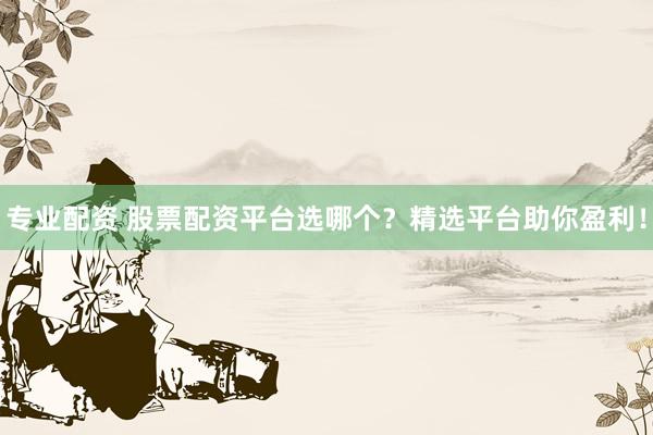 专业配资 股票配资平台选哪个？精选平台助你盈利！