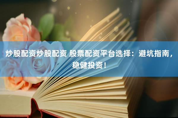 炒股配资炒股配资 股票配资平台选择：避坑指南，稳健投资！