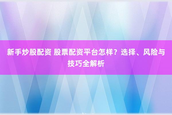新手炒股配资 股票配资平台怎样？选择、风险与技巧全解析