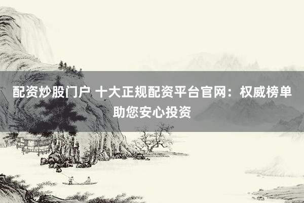 配资炒股门户 十大正规配资平台官网：权威榜单助您安心投资