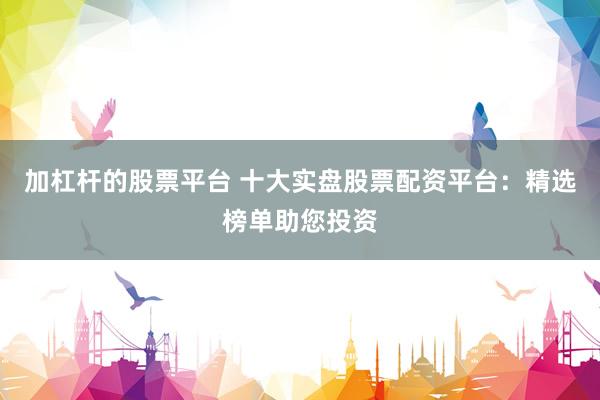 加杠杆的股票平台 十大实盘股票配资平台：精选榜单助您投资