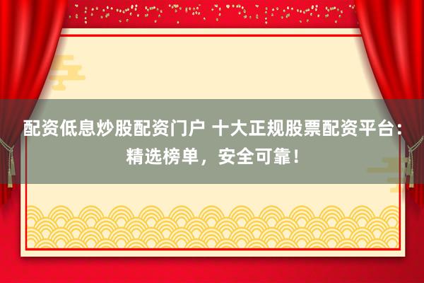 配资低息炒股配资门户 十大正规股票配资平台：精选榜单，安全可靠！