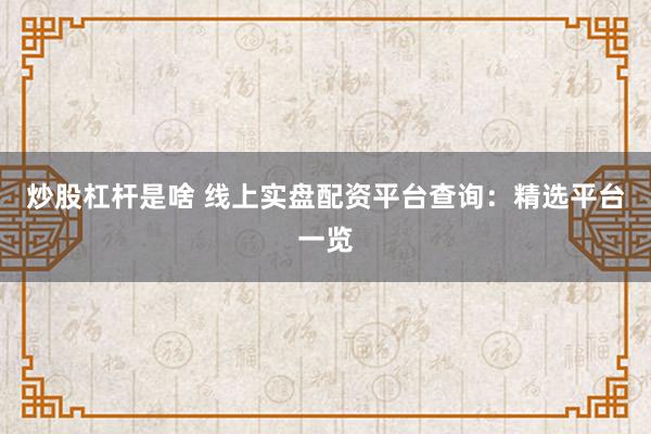 炒股杠杆是啥 线上实盘配资平台查询：精选平台一览