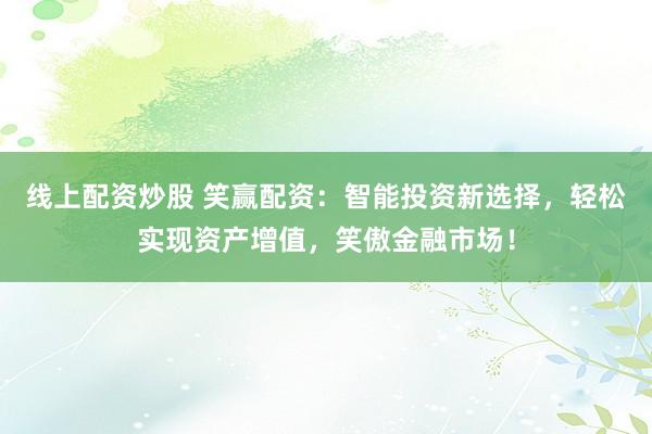 线上配资炒股 笑赢配资：智能投资新选择，轻松实现资产增值，笑傲金融市场！