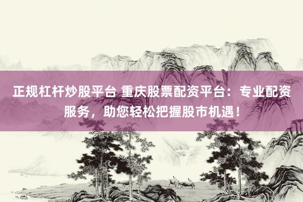 正规杠杆炒股平台 重庆股票配资平台：专业配资服务，助您轻松把握股市机遇！