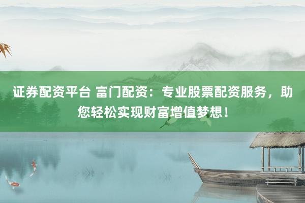 证券配资平台 富门配资：专业股票配资服务，助您轻松实现财富增值梦想！