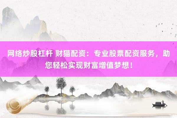 网络炒股杠杆 财猫配资：专业股票配资服务，助您轻松实现财富增值梦想！