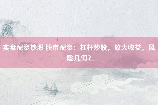 实盘配资炒股 股市配资：杠杆炒股，放大收益，风险几何？