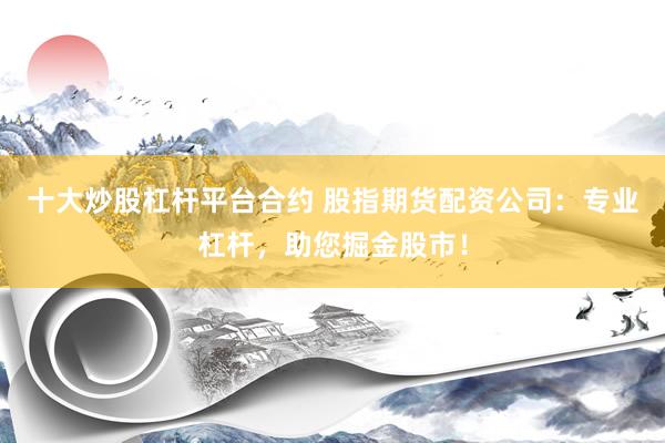 十大炒股杠杆平台合约 股指期货配资公司：专业杠杆，助您掘金股市！