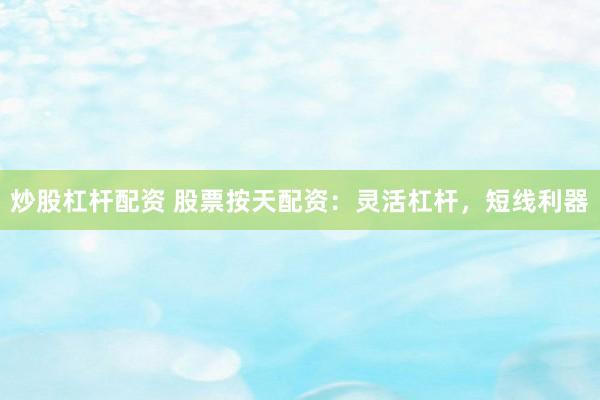 炒股杠杆配资 股票按天配资：灵活杠杆，短线利器