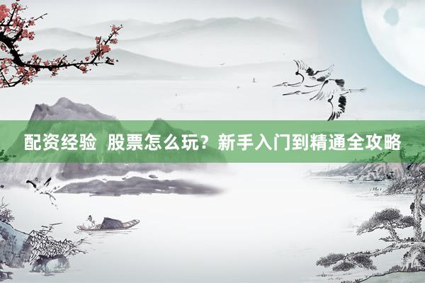 配资经验  股票怎么玩？新手入门到精通全攻略