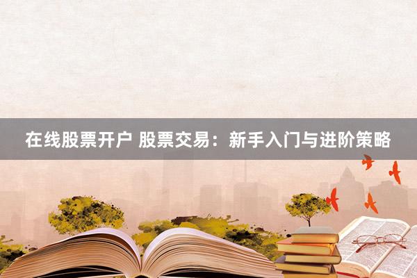 在线股票开户 股票交易：新手入门与进阶策略