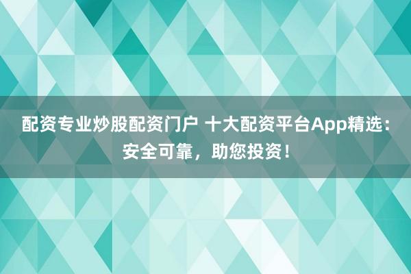 配资专业炒股配资门户 十大配资平台App精选：安全可靠，助您投资！