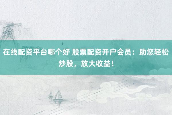 在线配资平台哪个好 股票配资开户会员：助您轻松炒股，放大收益！