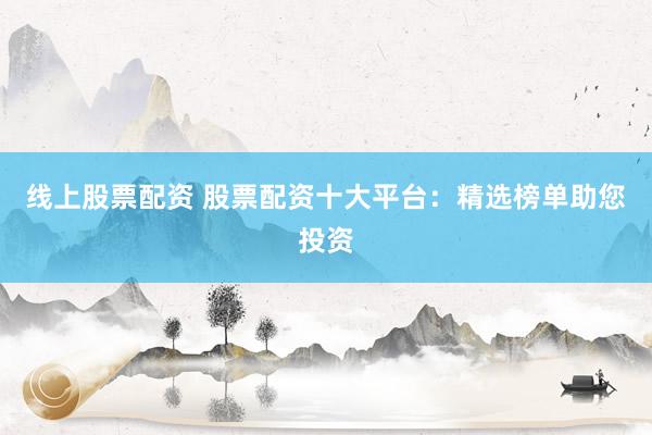 线上股票配资 股票配资十大平台：精选榜单助您投资