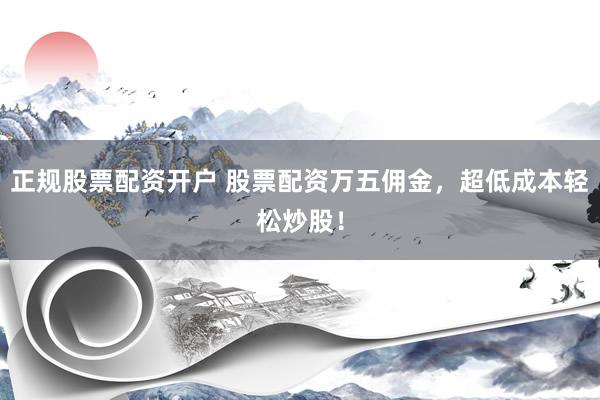 正规股票配资开户 股票配资万五佣金，超低成本轻松炒股！