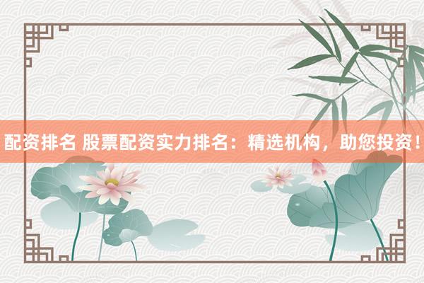 配资排名 股票配资实力排名：精选机构，助您投资！