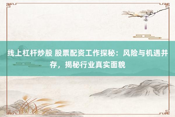 线上杠杆炒股 股票配资工作探秘：风险与机遇并存，揭秘行业真实面貌
