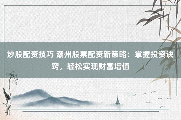 炒股配资技巧 潮州股票配资新策略：掌握投资诀窍，轻松实现财富增值