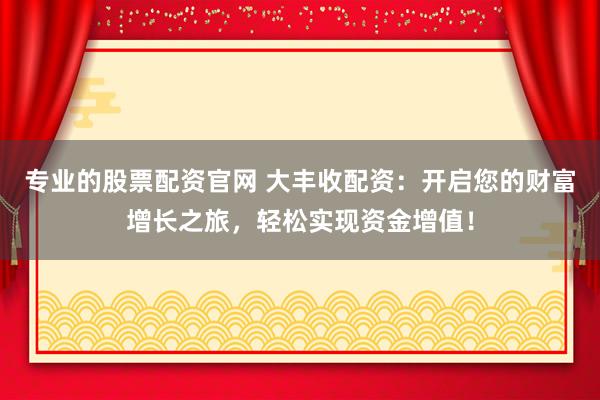 专业的股票配资官网 大丰收配资：开启您的财富增长之旅，轻松实现资金增值！