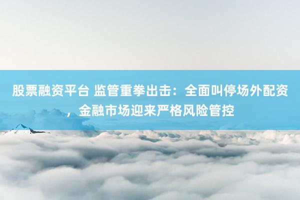股票融资平台 监管重拳出击：全面叫停场外配资，金融市场迎来严格风险管控