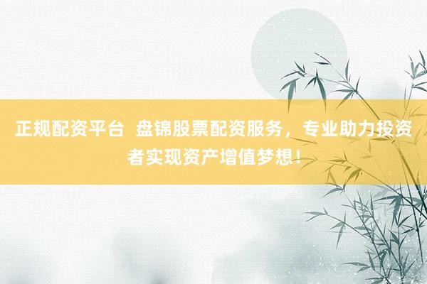 正规配资平台  盘锦股票配资服务，专业助力投资者实现资产增值梦想！