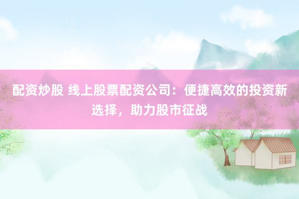 配资炒股 线上股票配资公司：便捷高效的投资新选择，助力股市征战