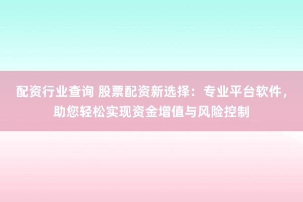 配资行业查询 股票配资新选择：专业平台软件，助您轻松实现资金增值与风险控制