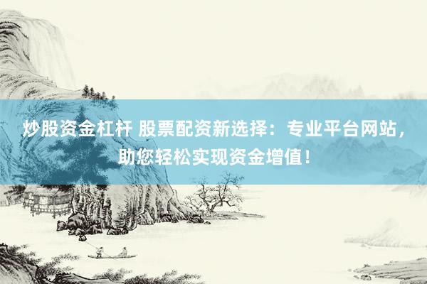 炒股资金杠杆 股票配资新选择：专业平台网站，助您轻松实现资金增值！