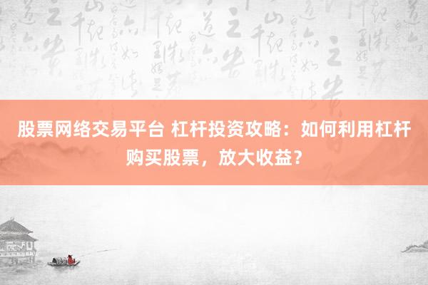 股票网络交易平台 杠杆投资攻略：如何利用杠杆购买股票，放大收益？