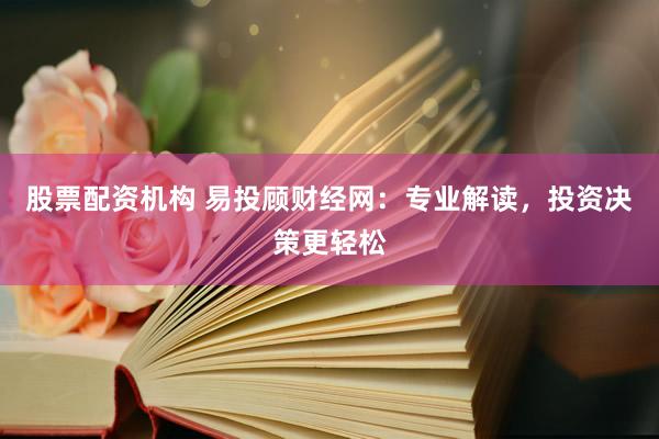 股票配资机构 易投顾财经网：专业解读，投资决策更轻松