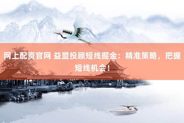 网上配资官网 益盟投顾短线掘金：精准策略，把握短线机会！