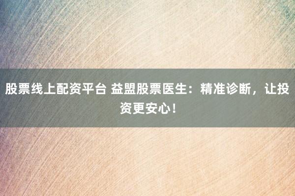 股票线上配资平台 益盟股票医生：精准诊断，让投资更安心！