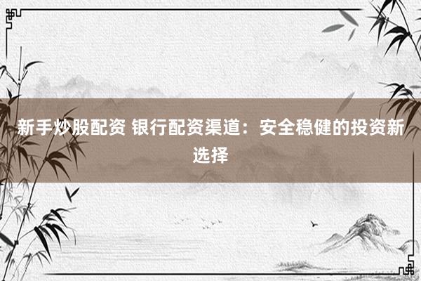 新手炒股配资 银行配资渠道：安全稳健的投资新选择