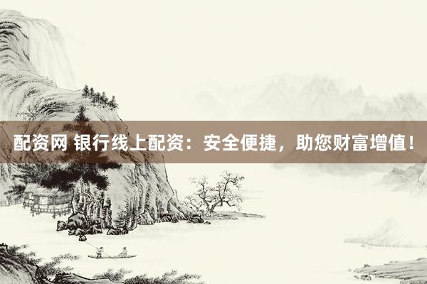 配资网 银行线上配资：安全便捷，助您财富增值！